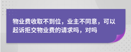 物业费收取不到位，业主不同意，可以起诉拒交物业费的请求吗，对吗