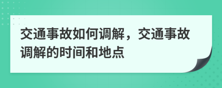 交通事故如何调解，交通事故调解的时间和地点