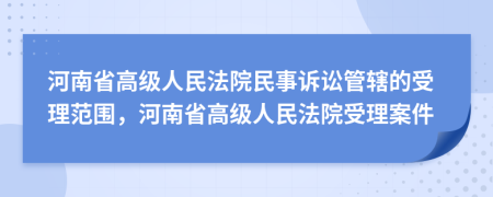 河南省高级人民法院民事诉讼管辖的受理范围，河南省高级人民法院受理案件
