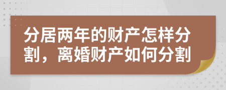 分居两年的财产怎样分割，离婚财产如何分割