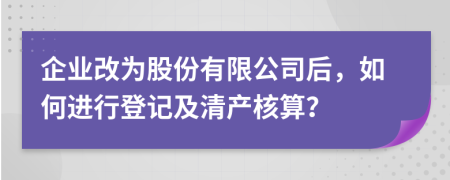 企业改为股份有限公司后，如何进行登记及清产核算？