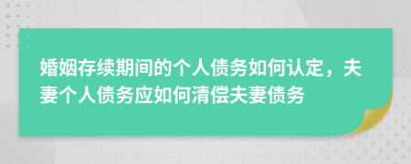 婚姻存续期间的个人债务如何认定，夫妻个人债务应如何清偿夫妻债务