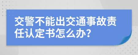 交警不能出交通事故责任认定书怎么办？