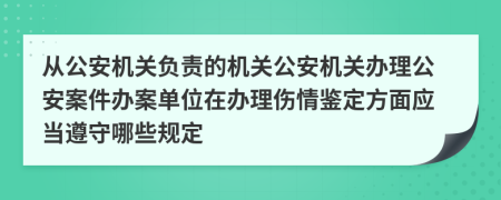 从公安机关负责的机关公安机关办理公安案件办案单位在办理伤情鉴定方面应当遵守哪些规定