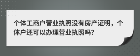 个体工商户营业执照没有房产证明，个体户还可以办理营业执照吗？