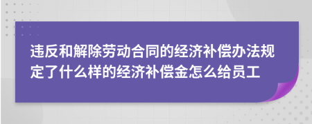 违反和解除劳动合同的经济补偿办法规定了什么样的经济补偿金怎么给员工