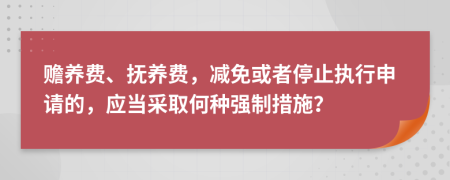 赡养费、抚养费，减免或者停止执行申请的，应当采取何种强制措施？