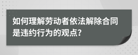 如何理解劳动者依法解除合同是违约行为的观点？