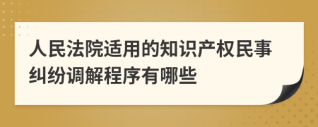 人民法院适用的知识产权民事纠纷调解程序有哪些