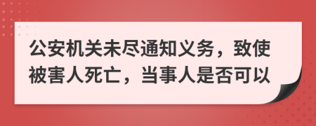 公安机关未尽通知义务，致使被害人死亡，当事人是否可以