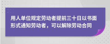 用人单位规定劳动者提前三十日以书面形式通知劳动者，可以解除劳动合同