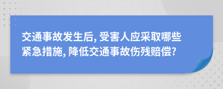 交通事故发生后, 受害人应采取哪些紧急措施, 降低交通事故伤残赔偿?