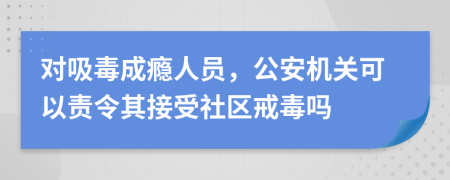 对吸毒成瘾人员，公安机关可以责令其接受社区戒毒吗