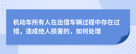 机动车所有人在出借车辆过程中存在过错，造成他人损害的，如何处理