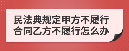 民法典规定甲方不履行合同乙方不履行怎么办