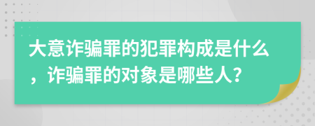 大意诈骗罪的犯罪构成是什么，诈骗罪的对象是哪些人？