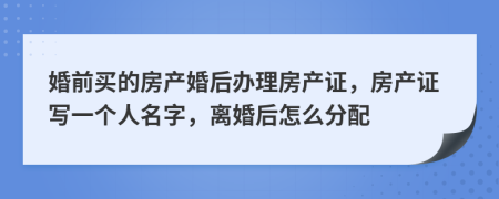 婚前买的房产婚后办理房产证，房产证写一个人名字，离婚后怎么分配