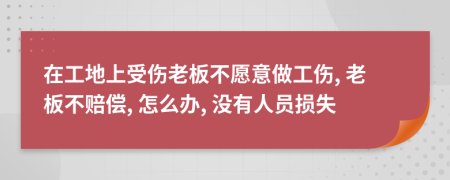在工地上受伤老板不愿意做工伤, 老板不赔偿, 怎么办, 没有人员损失