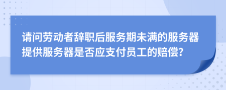 请问劳动者辞职后服务期未满的服务器提供服务器是否应支付员工的赔偿？