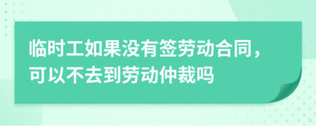 临时工如果没有签劳动合同，可以不去到劳动仲裁吗