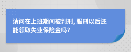 请问在上班期间被判刑, 服刑以后还能领取失业保险金吗?