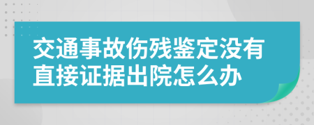 交通事故伤残鉴定没有直接证据出院怎么办