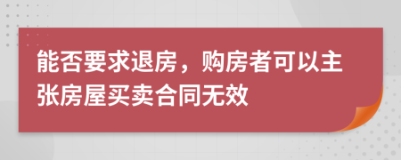 能否要求退房，购房者可以主张房屋买卖合同无效