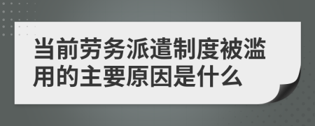 当前劳务派遣制度被滥用的主要原因是什么