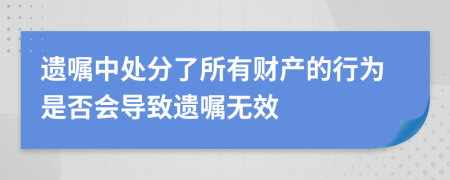 遗嘱中处分了所有财产的行为是否会导致遗嘱无效