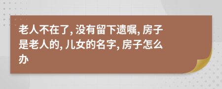 老人不在了, 没有留下遗嘱, 房子是老人的, 儿女的名字, 房子怎么办