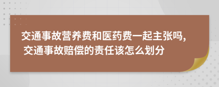 交通事故营养费和医药费一起主张吗, 交通事故赔偿的责任该怎么划分