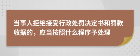 当事人拒绝接受行政处罚决定书和罚款收据的，应当按照什么程序予处理