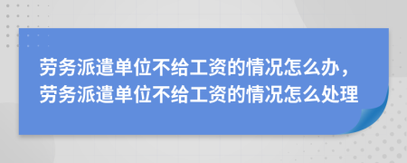 劳务派遣单位不给工资的情况怎么办，劳务派遣单位不给工资的情况怎么处理