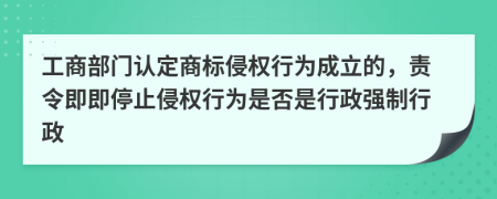 工商部门认定商标侵权行为成立的，责令即即停止侵权行为是否是行政强制行政