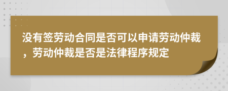 没有签劳动合同是否可以申请劳动仲裁，劳动仲裁是否是法律程序规定