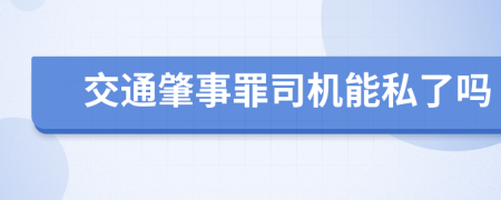 交通肇事罪司机能私了吗