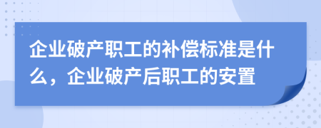 企业破产职工的补偿标准是什么，企业破产后职工的安置