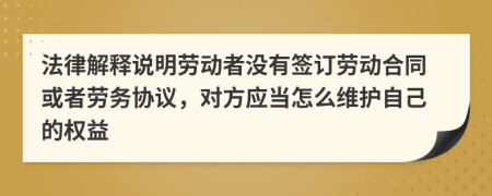 法律解释说明劳动者没有签订劳动合同或者劳务协议，对方应当怎么维护自己的权益