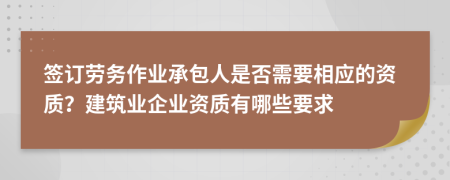 签订劳务作业承包人是否需要相应的资质？建筑业企业资质有哪些要求