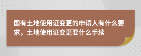 国有土地使用证变更的申请人有什么要求，土地使用证变更要什么手续