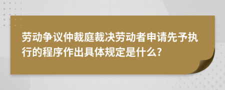 劳动争议仲裁庭裁决劳动者申请先予执行的程序作出具体规定是什么?