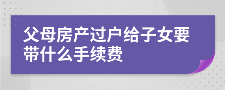 父母房产过户给子女要带什么手续费