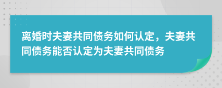 离婚时夫妻共同债务如何认定，夫妻共同债务能否认定为夫妻共同债务