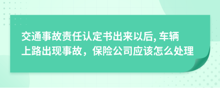 交通事故责任认定书出来以后, 车辆上路出现事故，保险公司应该怎么处理