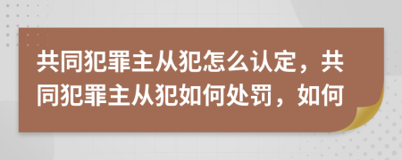 共同犯罪主从犯怎么认定，共同犯罪主从犯如何处罚，如何