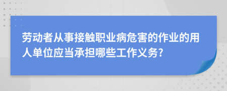 劳动者从事接触职业病危害的作业的用人单位应当承担哪些工作义务?