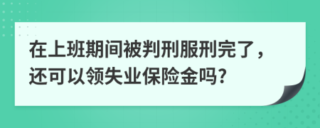 在上班期间被判刑服刑完了，还可以领失业保险金吗?