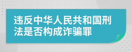 违反中华人民共和国刑法是否构成诈骗罪