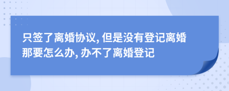 只签了离婚协议, 但是没有登记离婚那要怎么办, 办不了离婚登记