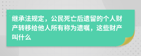 继承法规定，公民死亡后遗留的个人财产转移给他人所有称为遗嘱，这些财产叫什么